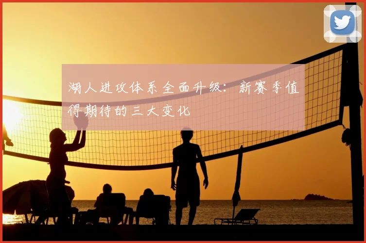 湖人进攻体系全面升级：新赛季值得期待的三大变化