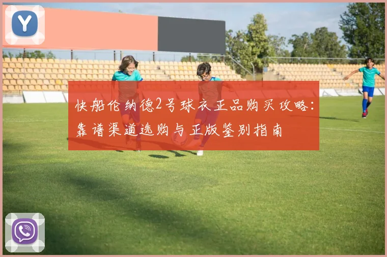 快船伦纳德2号球衣正品购买攻略:靠谱渠道选购与正版鉴别指南