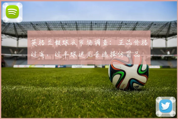 英格兰假球衣市场调查:正品价格过高,过半球迷无奈选择仿冒品