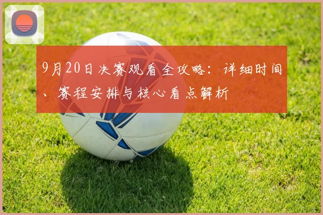 9月20日决赛观看全攻略:详细时间、赛程安排与核心看点解析