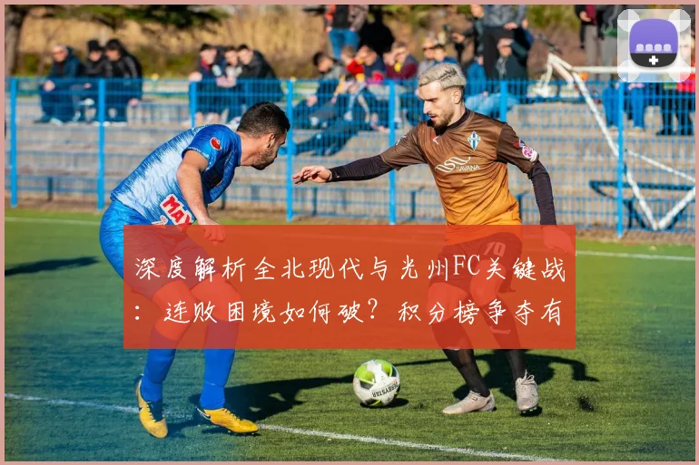 深度解析全北现代与光州FC关键战：连败困境如何破？积分榜争夺有何变数？