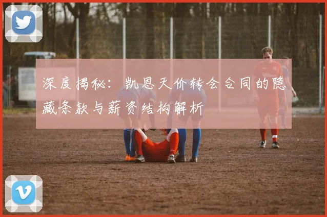 深度揭秘:凯恩天价转会合同的隐藏条款与薪资结构解析