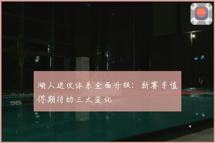湖人进攻体系全面升级:新赛季值得期待的三大变化