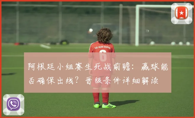 阿根廷小组赛生死战前瞻:赢球能否确保出线?晋级条件详细解读