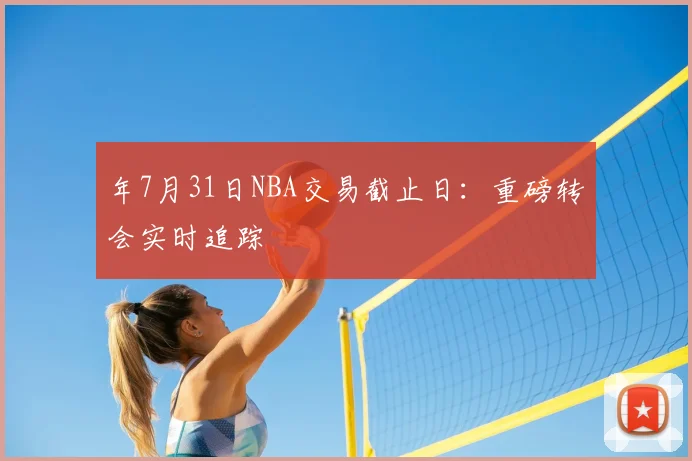 年7月31日NBA交易截止日：重磅转会实时追踪
