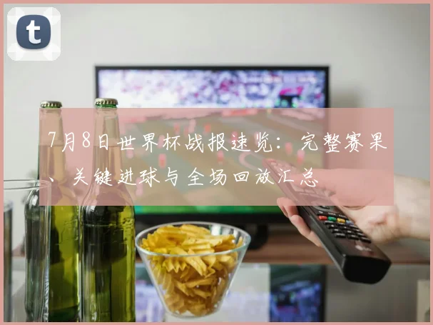 7月8日世界杯战报速览:完整赛果、关键进球与全场回放汇总