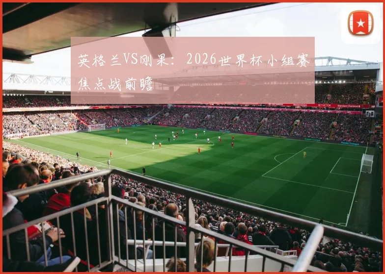 英格兰VS刚果：2026世界杯小组赛焦点战前瞻