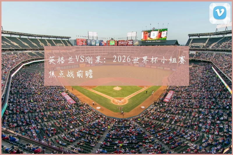 英格兰VS刚果:2026世界杯小组赛焦点战前瞻