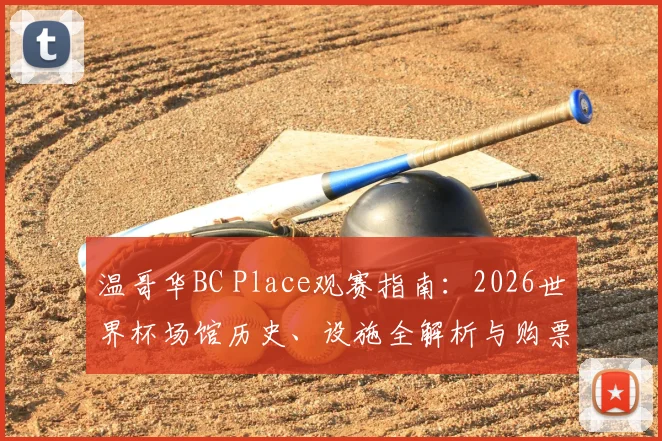 温哥华BC Place观赛指南:2026世界杯场馆历史、设施全解析与购票实战攻略