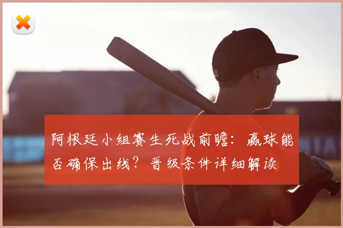 阿根廷小组赛生死战前瞻:赢球能否确保出线?晋级条件详细解读