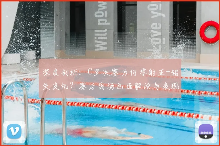 深度剖析：C罗决赛为何零射正+错失良机？赛后离场画面解读与表现评价