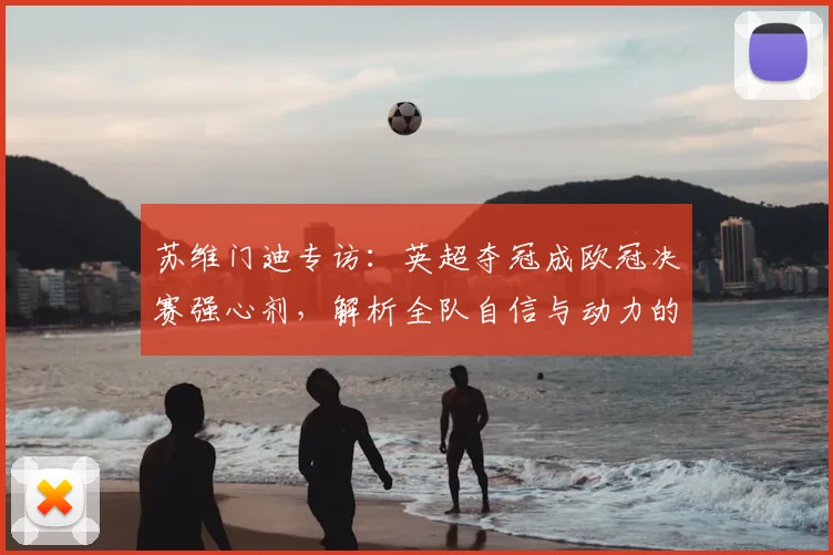 苏维门迪专访:英超夺冠成欧冠决赛强心剂,解析全队自信与动力的提升