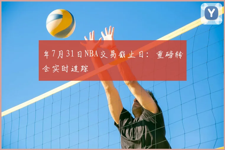 年7月31日NBA交易截止日:重磅转会实时追踪