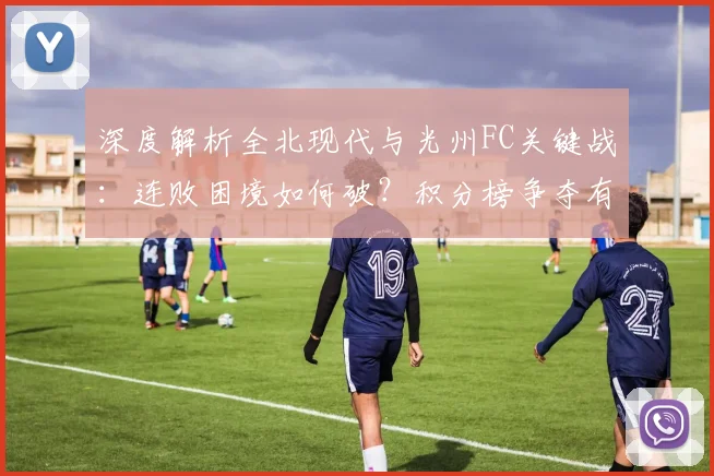 深度解析全北现代与光州FC关键战:连败困境如何破?积分榜争夺有何变数?